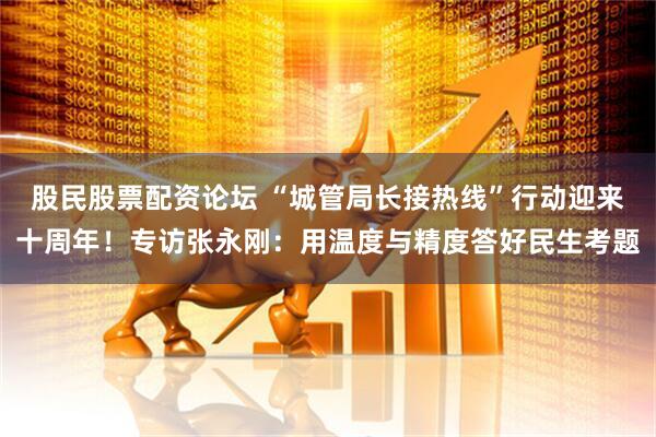 股民股票配资论坛 “城管局长接热线”行动迎来十周年！专访张永刚：用温度与精度答好民生考题