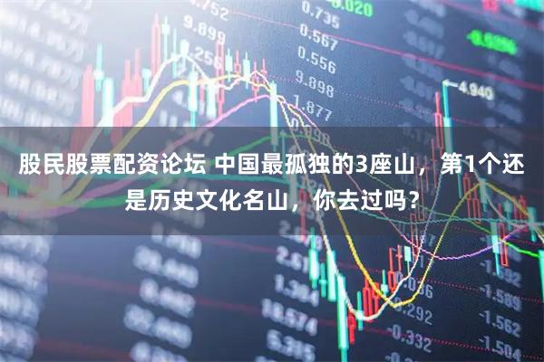 股民股票配资论坛 中国最孤独的3座山，第1个还是历史文化名山，你去过吗？
