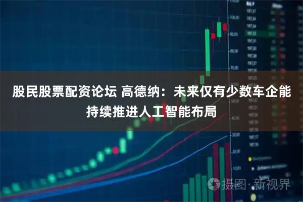 股民股票配资论坛 高德纳：未来仅有少数车企能持续推进人工智能布局