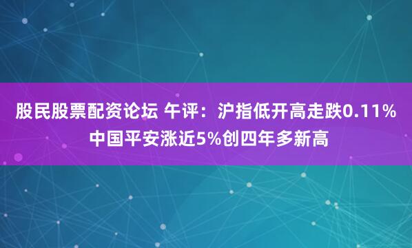 股民股票配资论坛 午评：沪指低开高走跌0.11% 中国平安涨近5%创四年多新高