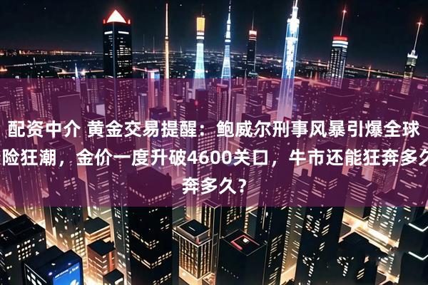 配资中介 黄金交易提醒：鲍威尔刑事风暴引爆全球避险狂潮，金价一度升破4600关口，牛市还能狂奔多久？