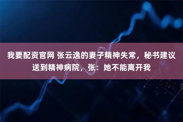 我要配资官网 张云逸的妻子精神失常，秘书建议送到精神病院，张：她不能离开我