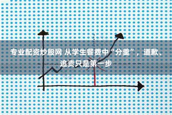 专业配资炒股网 从学生餐费中“分羹”，道歉、追责只是第一步