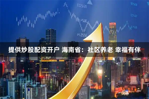 提供炒股配资开户 海南省：社区养老 幸福有伴