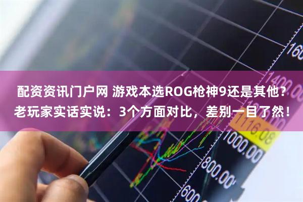 配资资讯门户网 游戏本选ROG枪神9还是其他？老玩家实话实说：3个方面对比，差别一目了然！