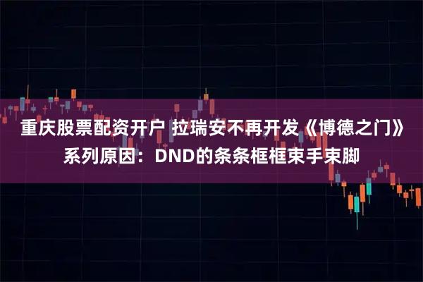 重庆股票配资开户 拉瑞安不再开发《博德之门》系列原因：DND的条条框框束手束脚