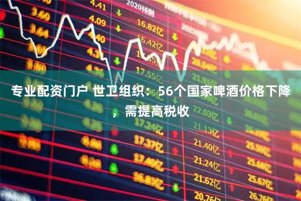 专业配资门户 世卫组织：56个国家啤酒价格下降，需提高税收