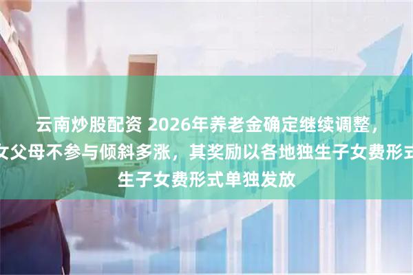 云南炒股配资 2026年养老金确定继续调整，但独生子女父母不参与倾斜多涨，其奖励以各地独生子女费形式单独发放