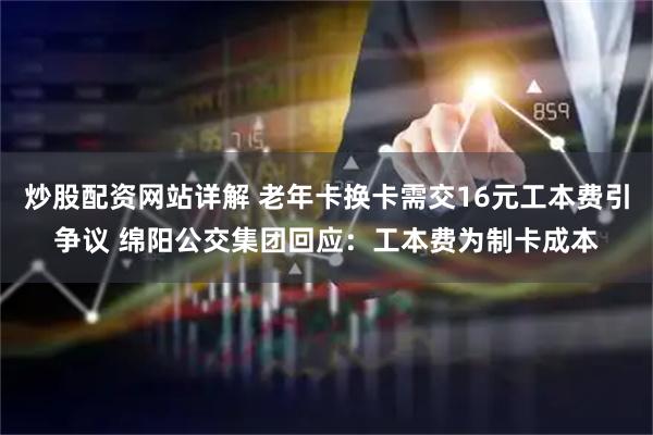 炒股配资网站详解 老年卡换卡需交16元工本费引争议 绵阳公交集团回应：工本费为制卡成本