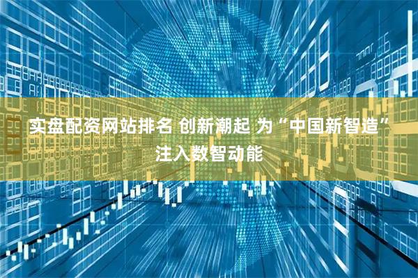 实盘配资网站排名 创新潮起 为“中国新智造”注入数智动能