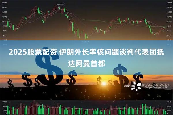 2025股票配资 伊朗外长率核问题谈判代表团抵达阿曼首都