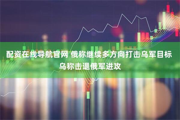 配资在线导航官网 俄称继续多方向打击乌军目标 乌称击退俄军进攻