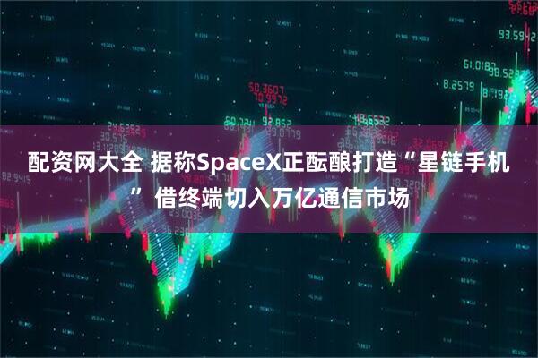 配资网大全 据称SpaceX正酝酿打造“星链手机” 借终端切入万亿通信市场