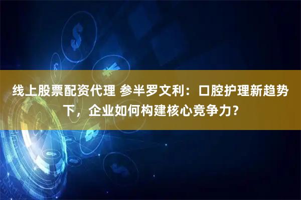 线上股票配资代理 参半罗文利：口腔护理新趋势下，企业如何构建核心竞争力？