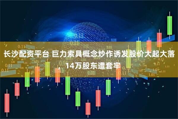 长沙配资平台 巨力索具概念炒作诱发股价大起大落，14万股东遭套牢