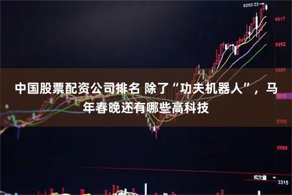 中国股票配资公司排名 除了“功夫机器人”，马年春晚还有哪些高科技