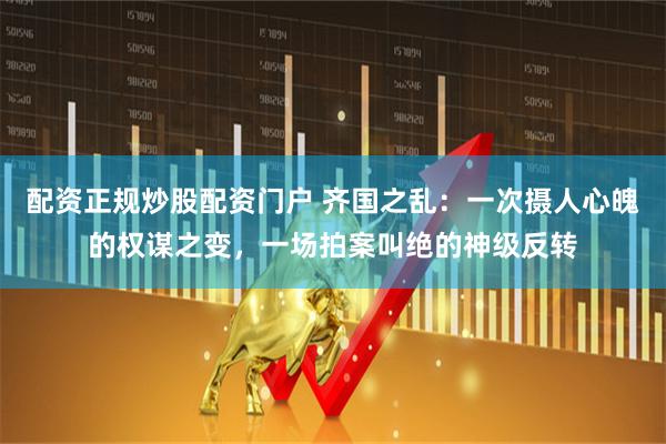 配资正规炒股配资门户 齐国之乱：一次摄人心魄的权谋之变，一场拍案叫绝的神级反转