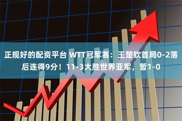 正规好的配资平台 WTT冠军赛：王楚钦首局0-2落后连得9分！11-3大胜世界亚军，暂1-0